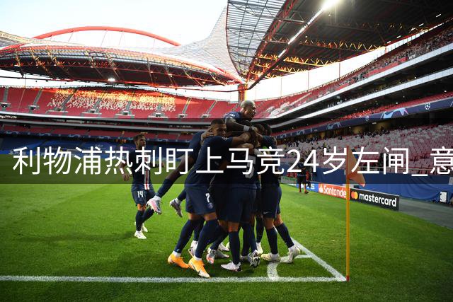 利物浦热刺盯上马竞24岁左闸 意国脚今夏转会却很难