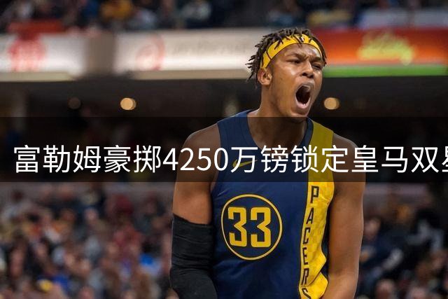 富勒姆豪掷4250万镑锁定皇马双星 阿韦洛亚人脉战略成效显著